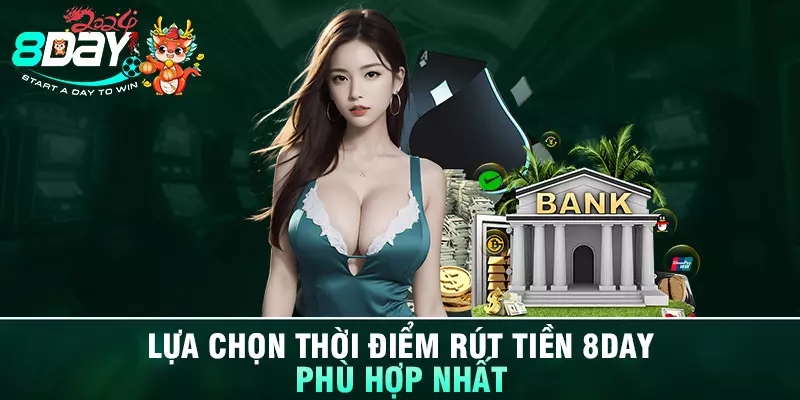 Lựa chọn thời điểm rút tiền 8DAY phù hợp nhất